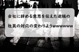 会社を辞める意思を伝えたあと、社内の対応が豹変した話
