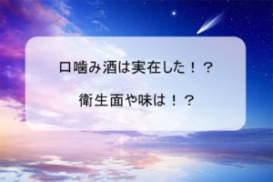 口噛み酒は実在する！？味はどうなのか衛生的にはどうなのか？？
