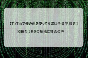 【TikTokで俺の曲を使ってる奴は全員犯罪者】和田たけあきの投稿に賛否の声
