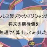 ステンレス製のブラックマジシャン・ガールの価値はいくらか?期待値は〇万!?