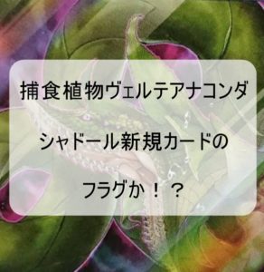 捕食植物ヴェルテアナコンダから読み取れるシャドール新規