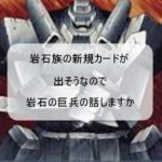 岩石族の新規カードが出そうなので岩石の巨兵の話しますか
